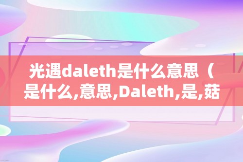光遇daleth是什么意思（是什么,意思,Daleth,是,菇菇,光遇里,）